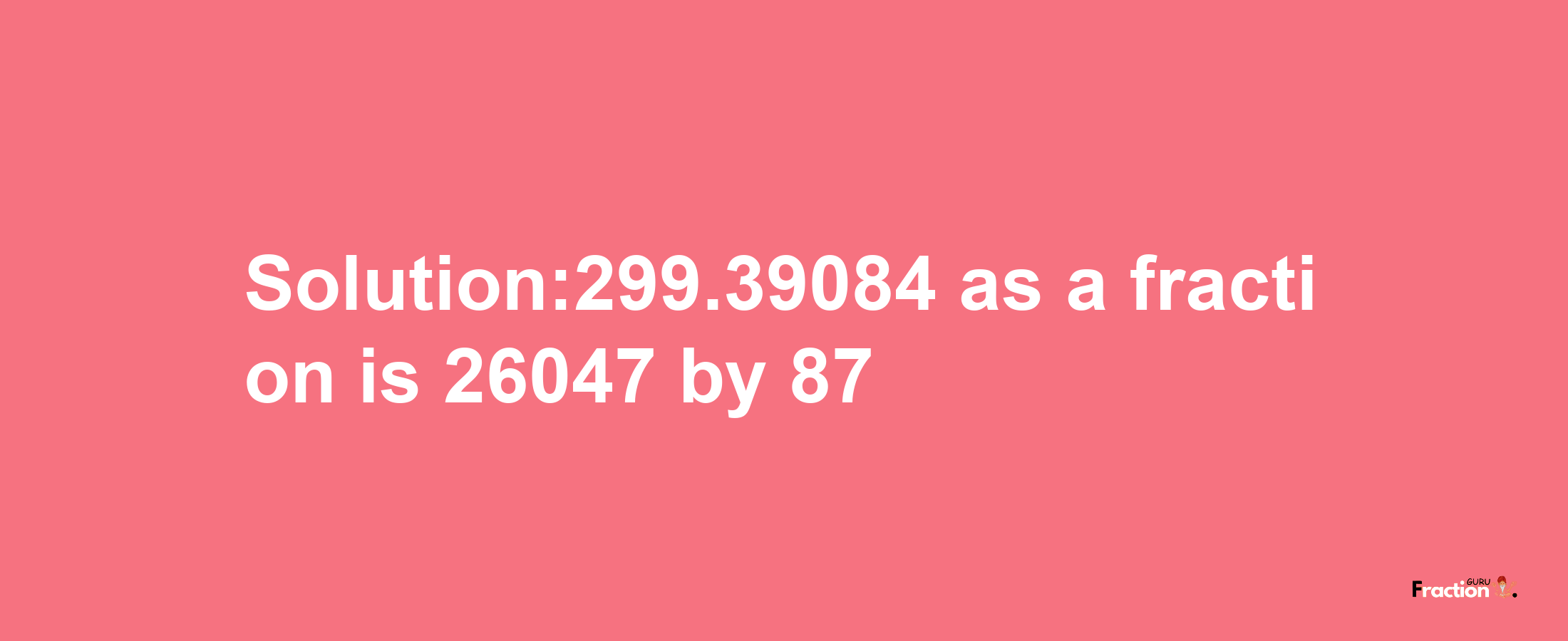 Solution:299.39084 as a fraction is 26047/87