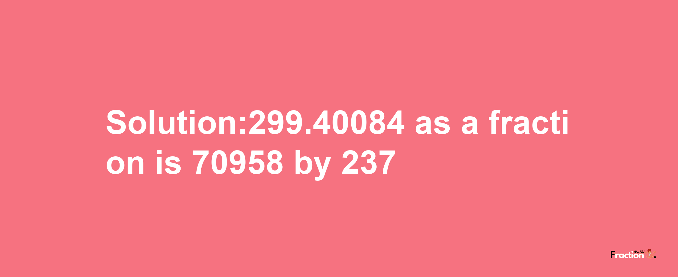 Solution:299.40084 as a fraction is 70958/237