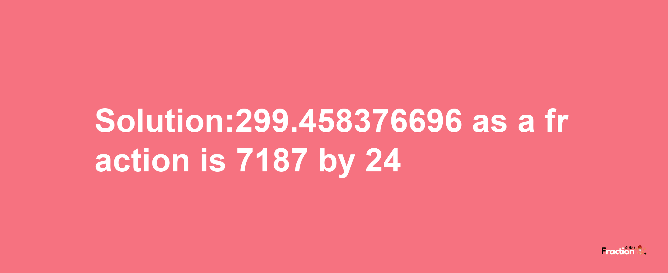 Solution:299.458376696 as a fraction is 7187/24