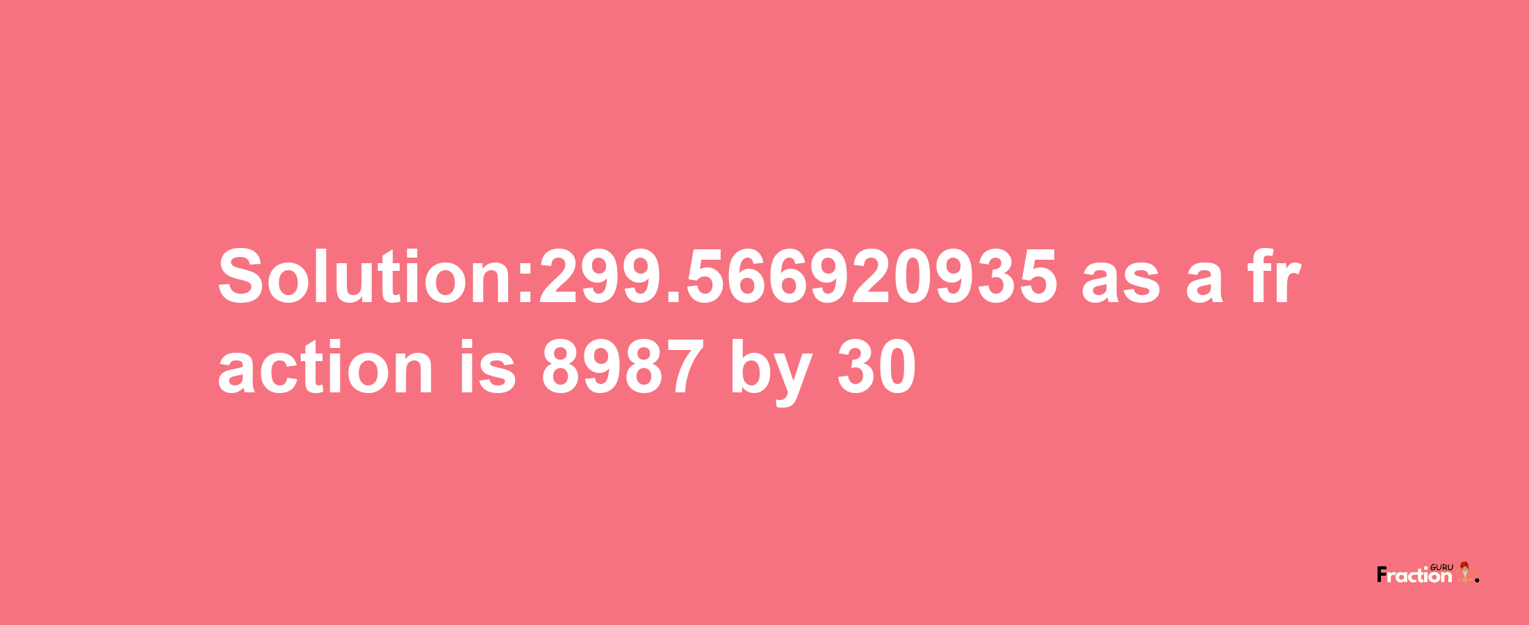 Solution:299.566920935 as a fraction is 8987/30