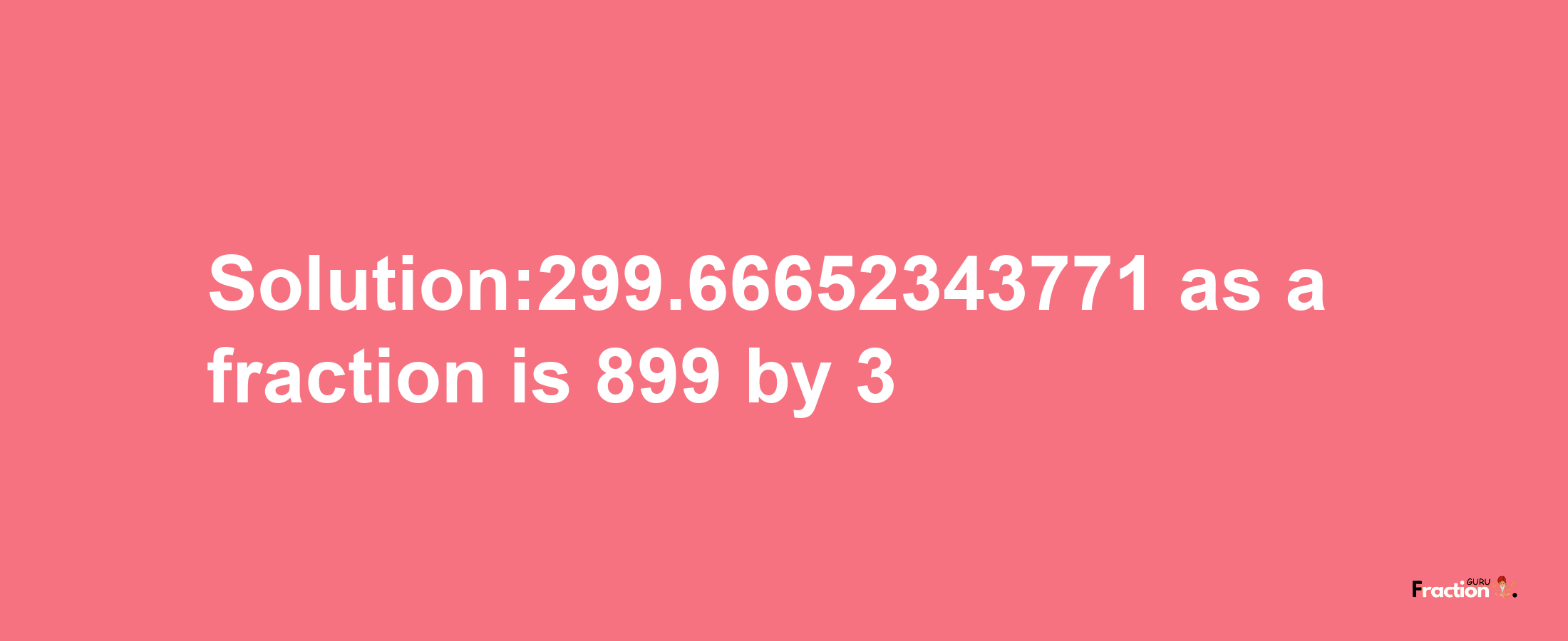 Solution:299.66652343771 as a fraction is 899/3