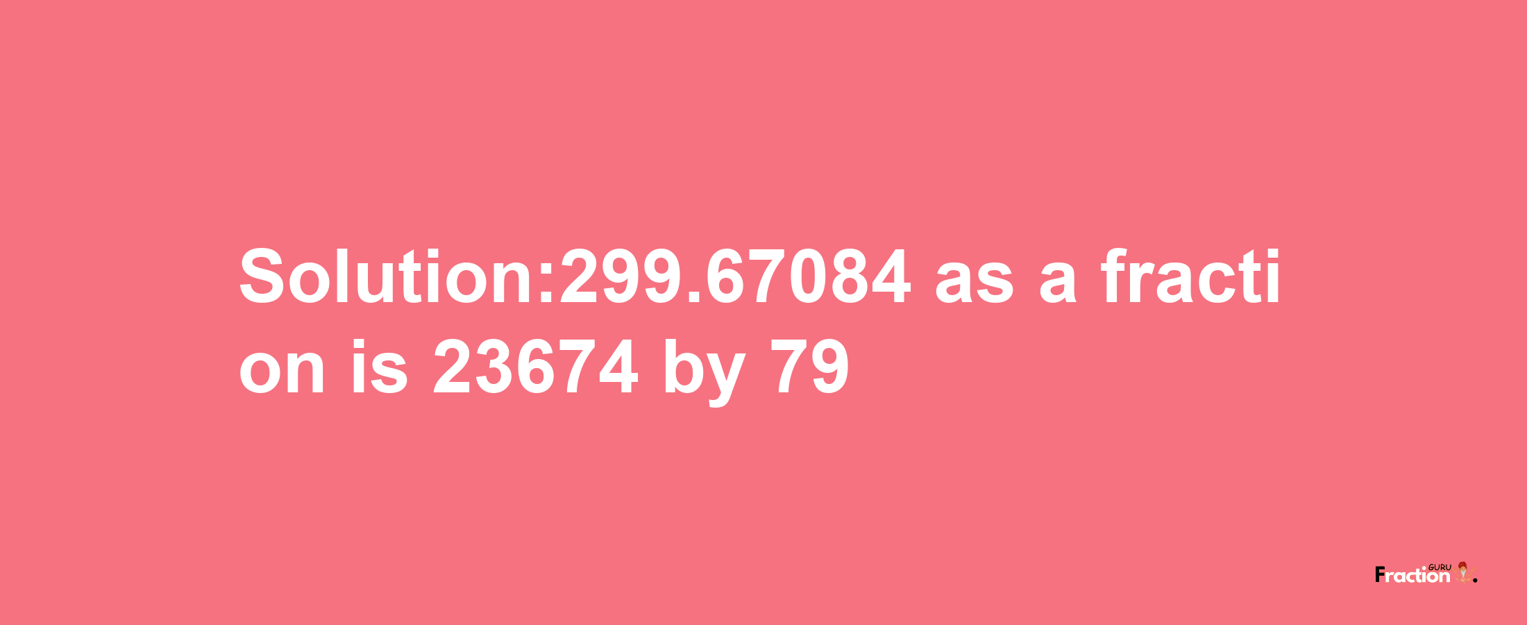 Solution:299.67084 as a fraction is 23674/79