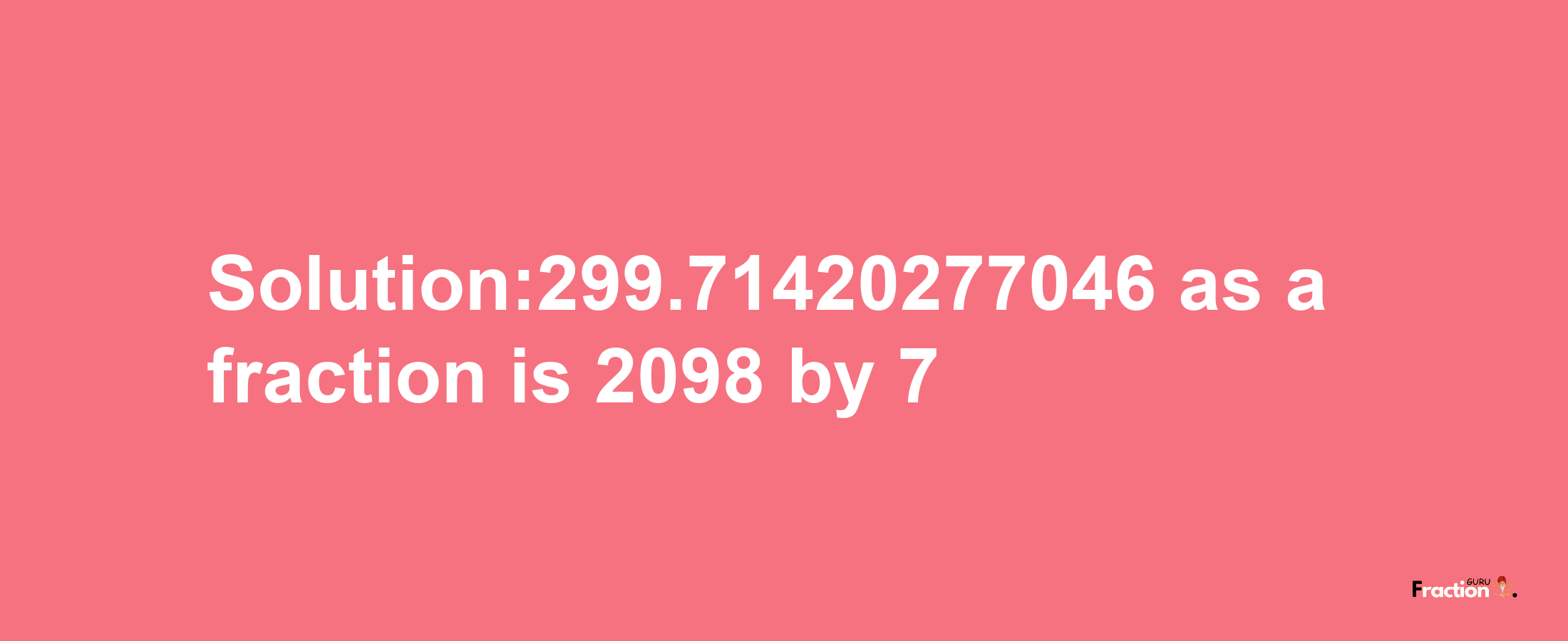 Solution:299.71420277046 as a fraction is 2098/7