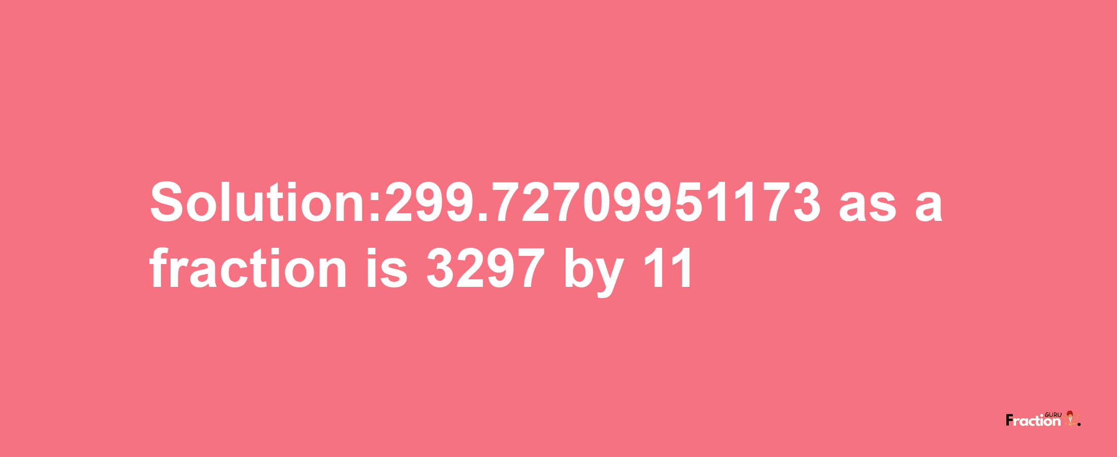 Solution:299.72709951173 as a fraction is 3297/11