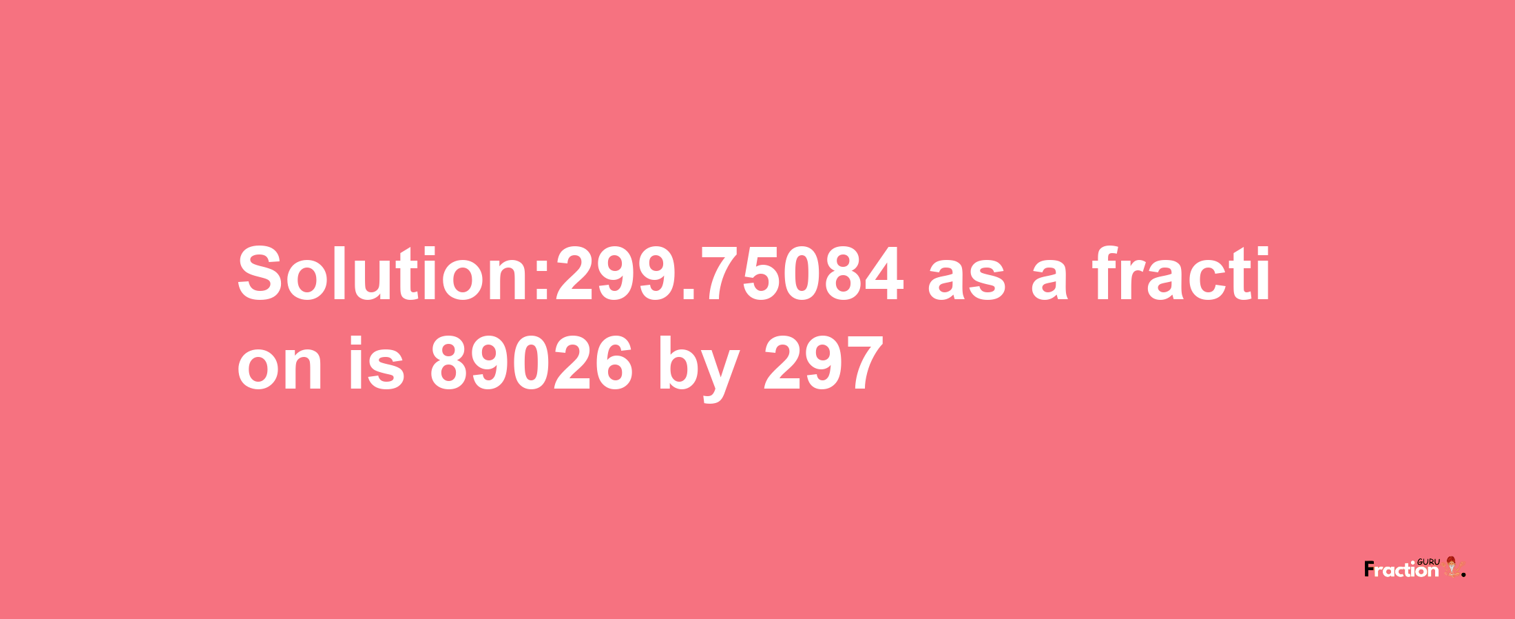 Solution:299.75084 as a fraction is 89026/297