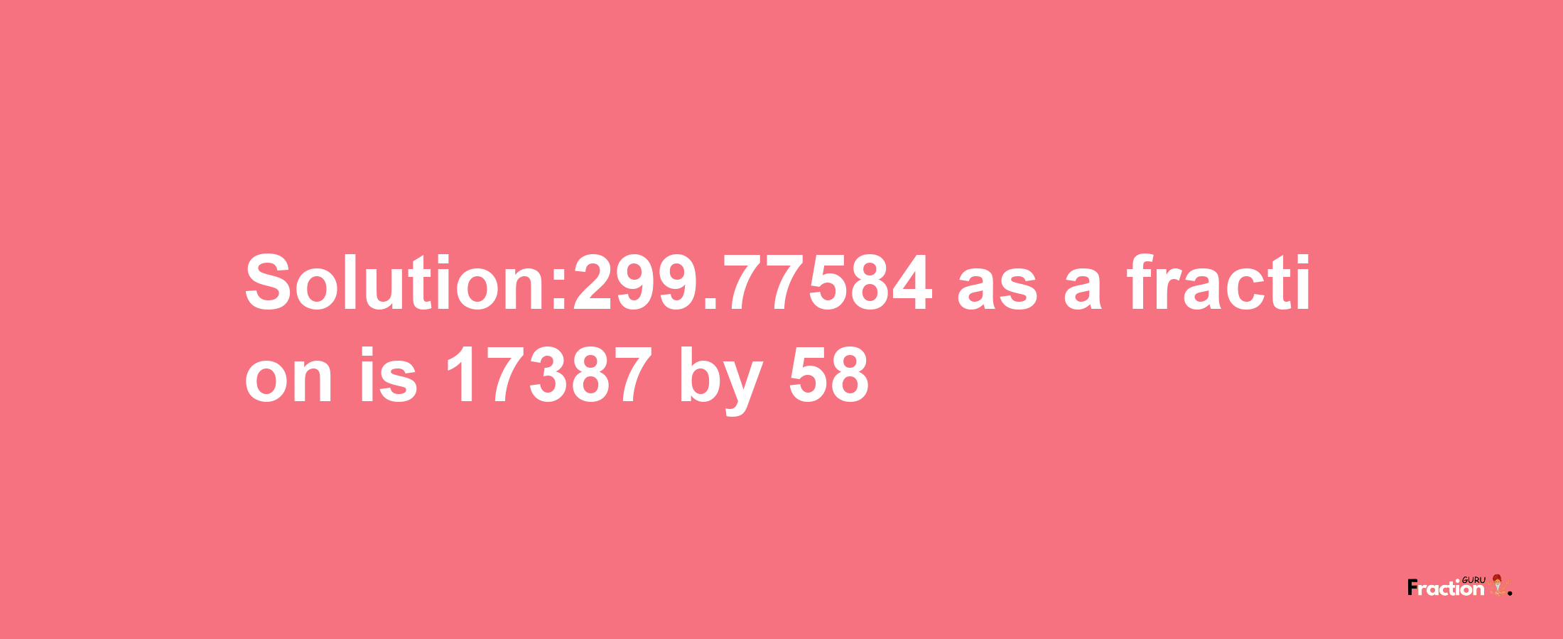 Solution:299.77584 as a fraction is 17387/58