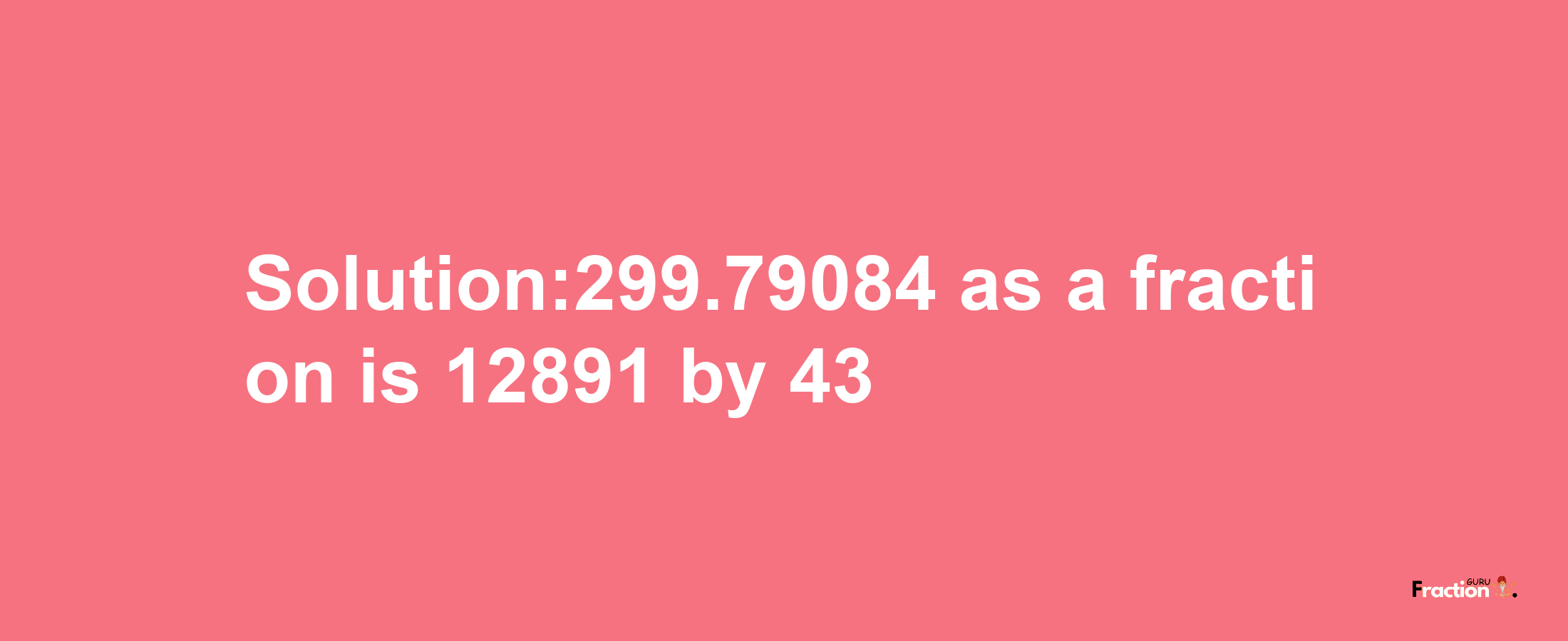 Solution:299.79084 as a fraction is 12891/43