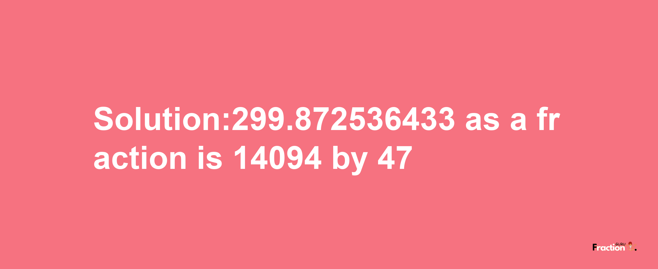 Solution:299.872536433 as a fraction is 14094/47