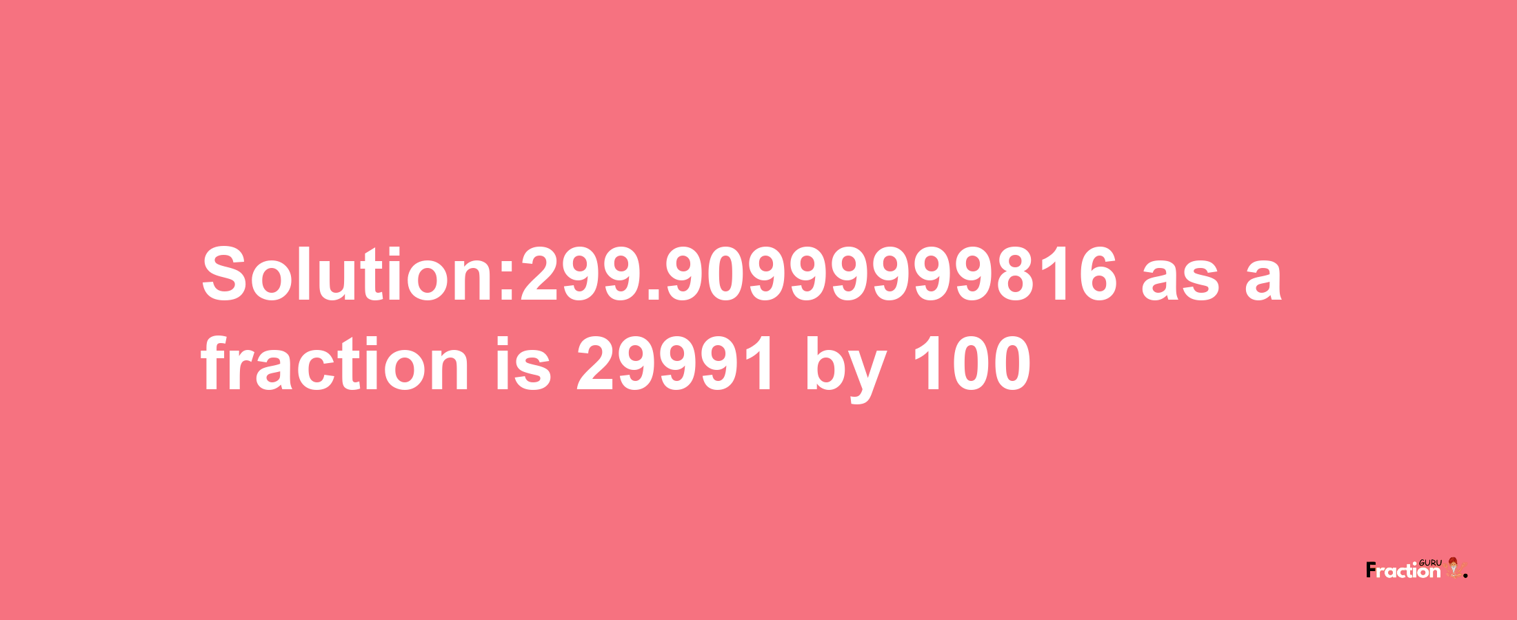 Solution:299.90999999816 as a fraction is 29991/100