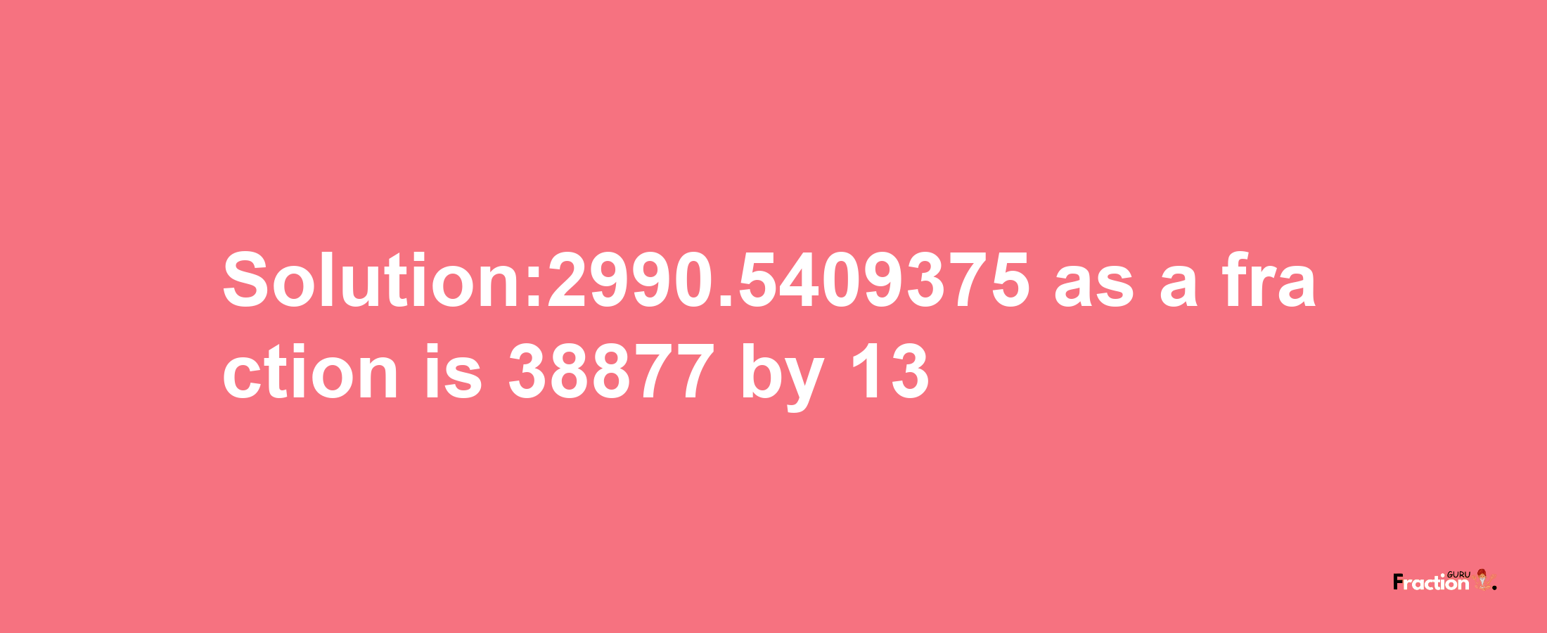 Solution:2990.5409375 as a fraction is 38877/13