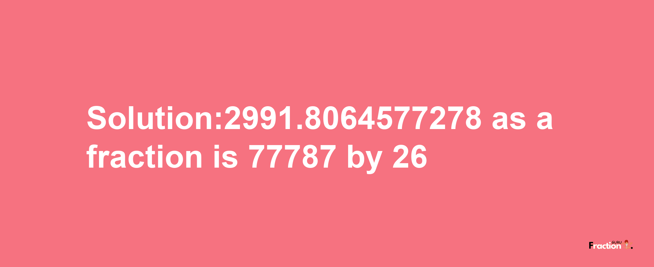 Solution:2991.8064577278 as a fraction is 77787/26