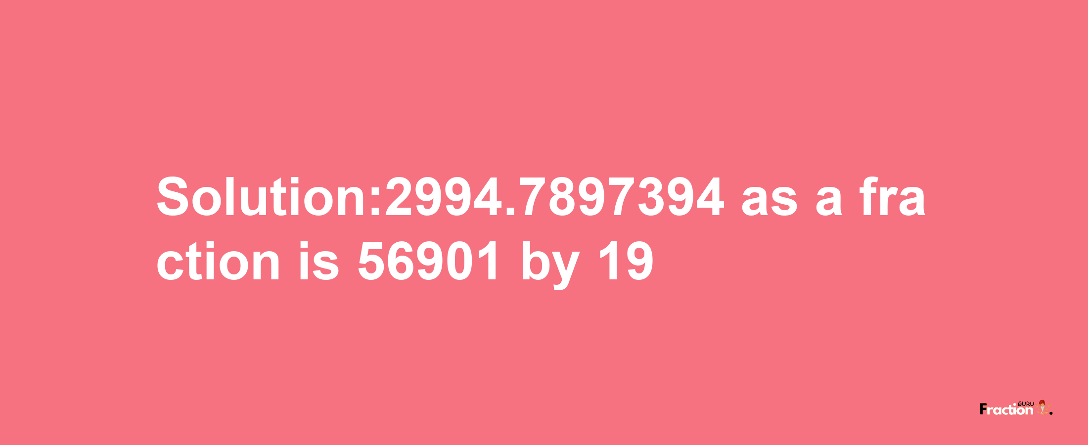 Solution:2994.7897394 as a fraction is 56901/19