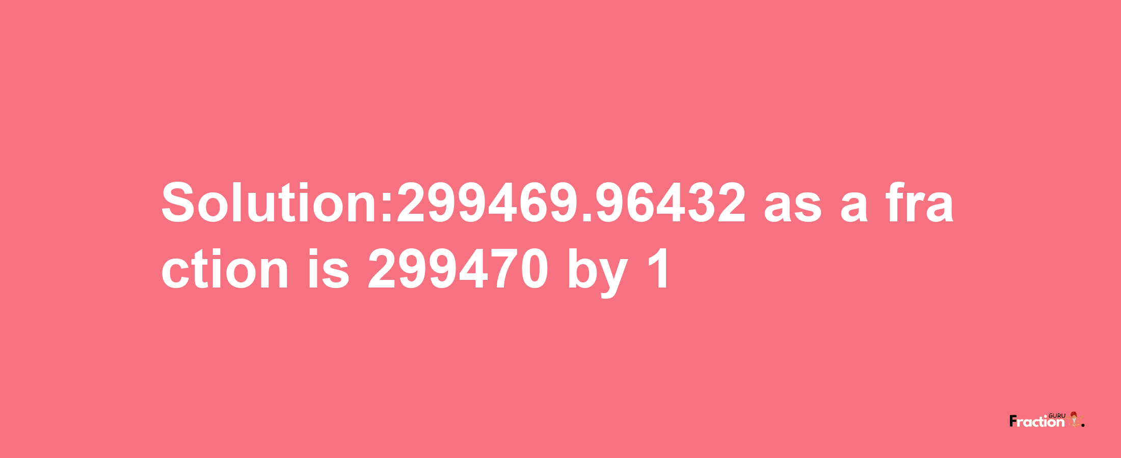 Solution:299469.96432 as a fraction is 299470/1