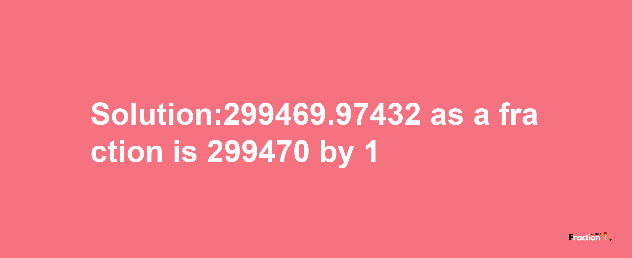 Solution:299469.97432 as a fraction is 299470/1