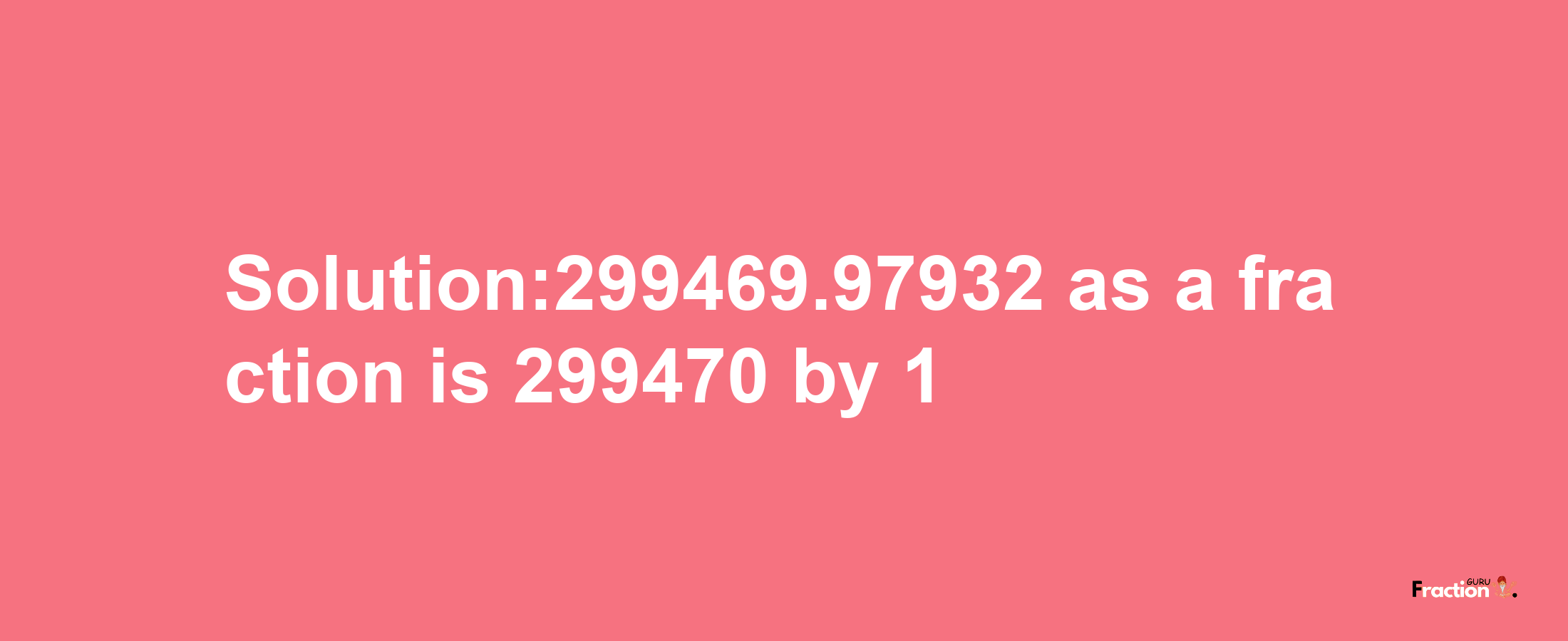 Solution:299469.97932 as a fraction is 299470/1