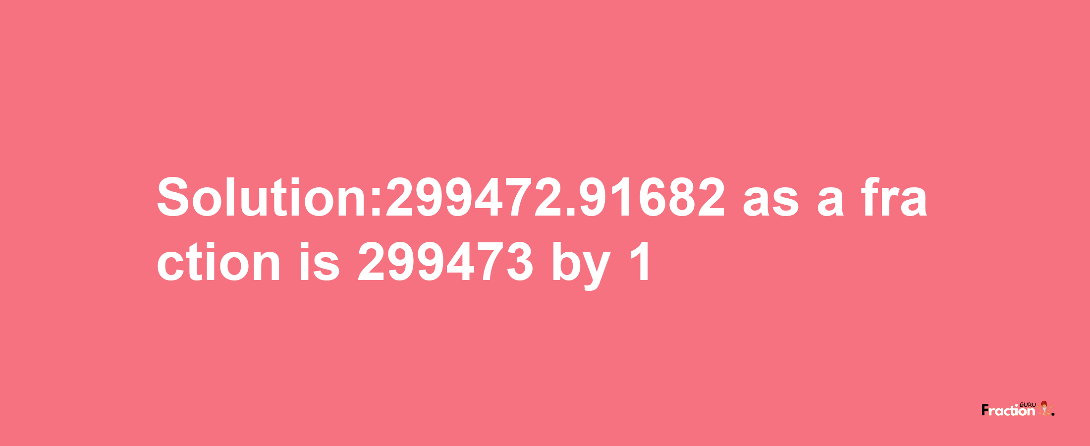 Solution:299472.91682 as a fraction is 299473/1