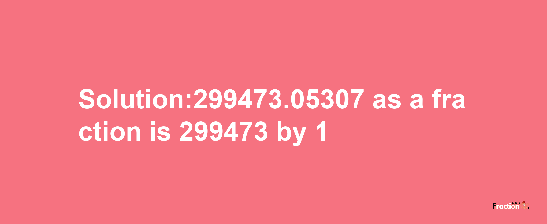 Solution:299473.05307 as a fraction is 299473/1