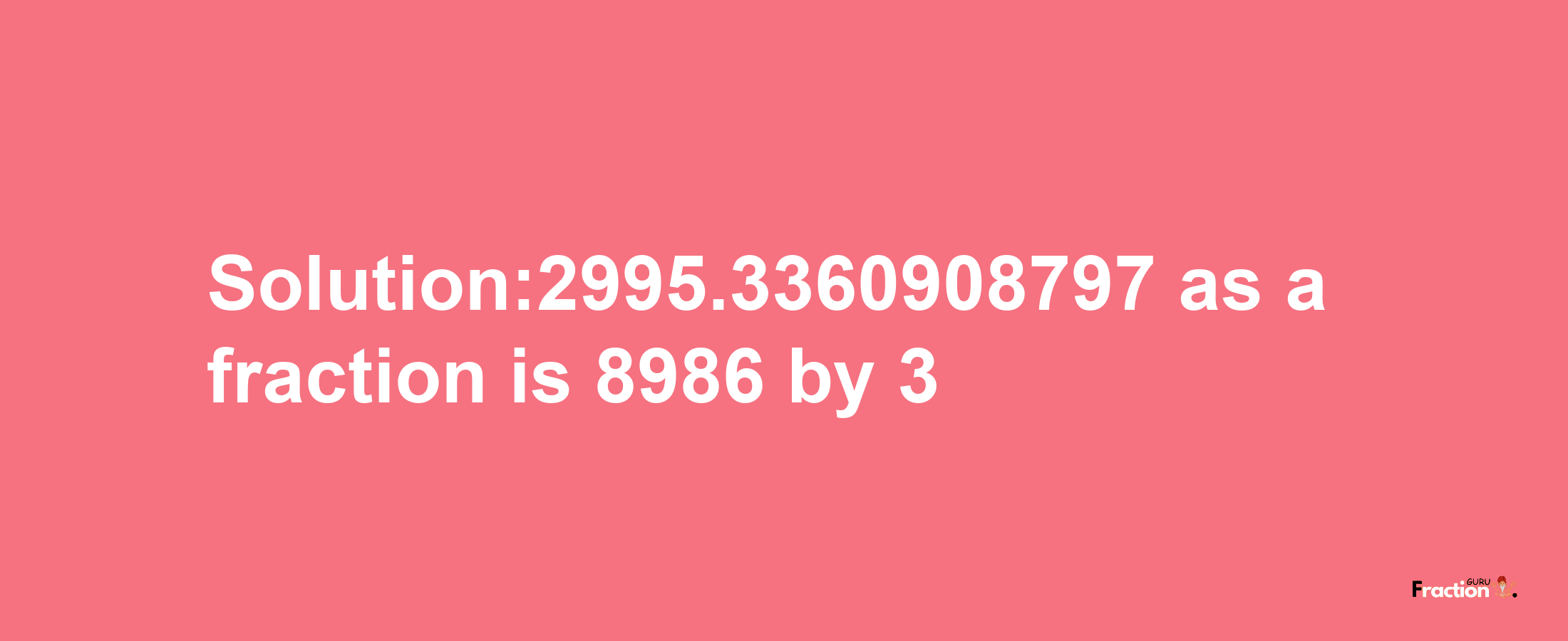 Solution:2995.3360908797 as a fraction is 8986/3