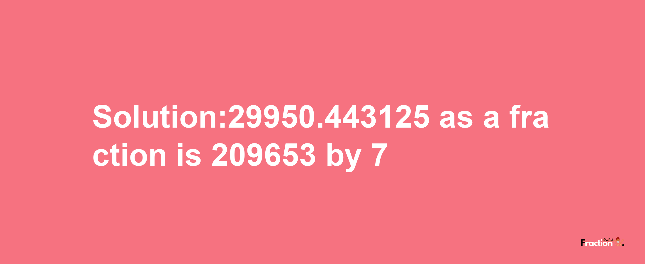 Solution:29950.443125 as a fraction is 209653/7