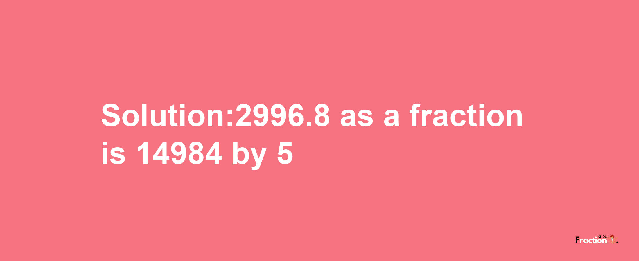 Solution:2996.8 as a fraction is 14984/5