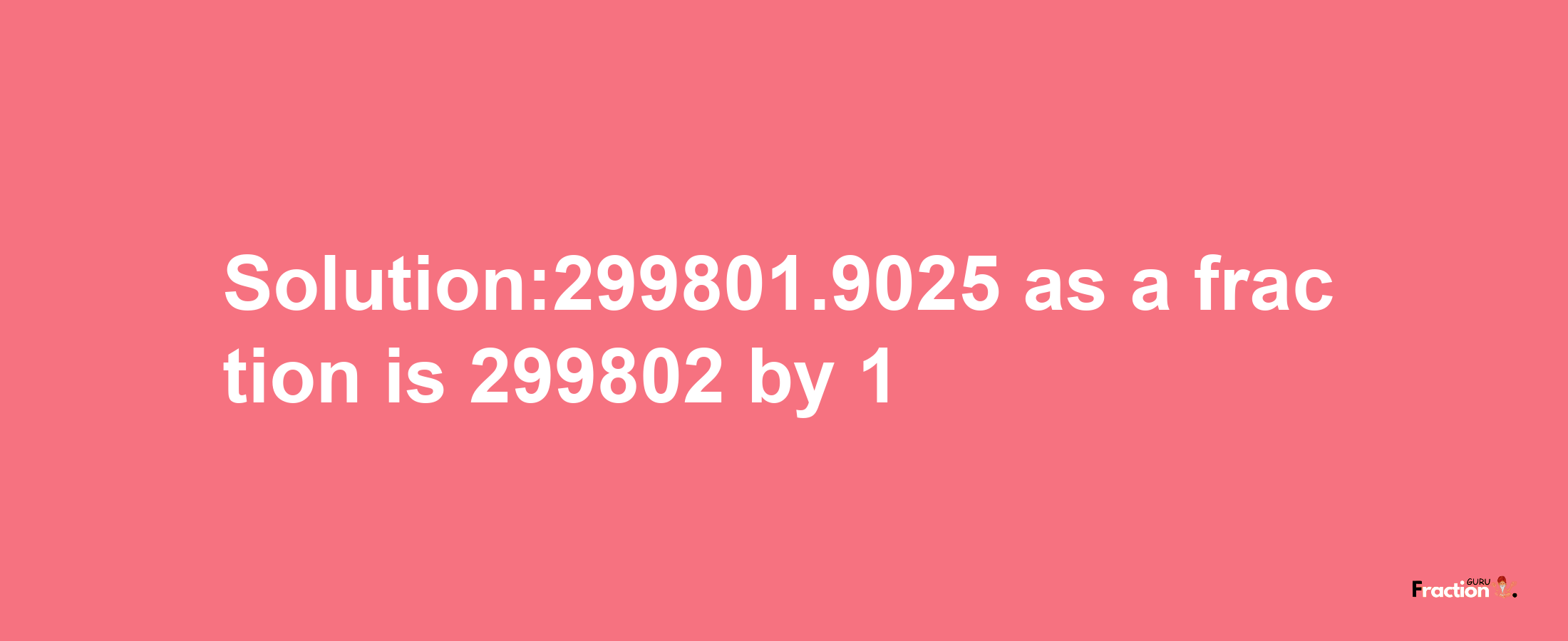 Solution:299801.9025 as a fraction is 299802/1