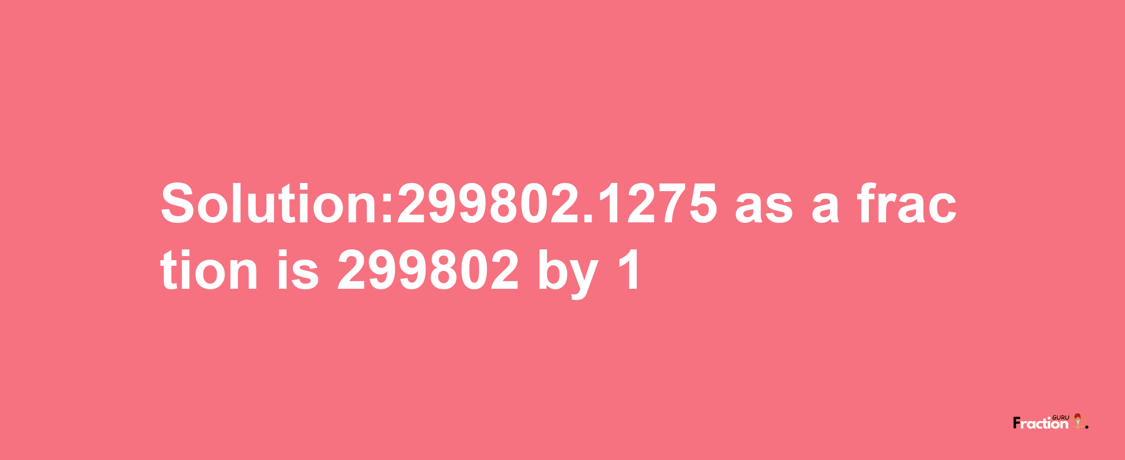 Solution:299802.1275 as a fraction is 299802/1