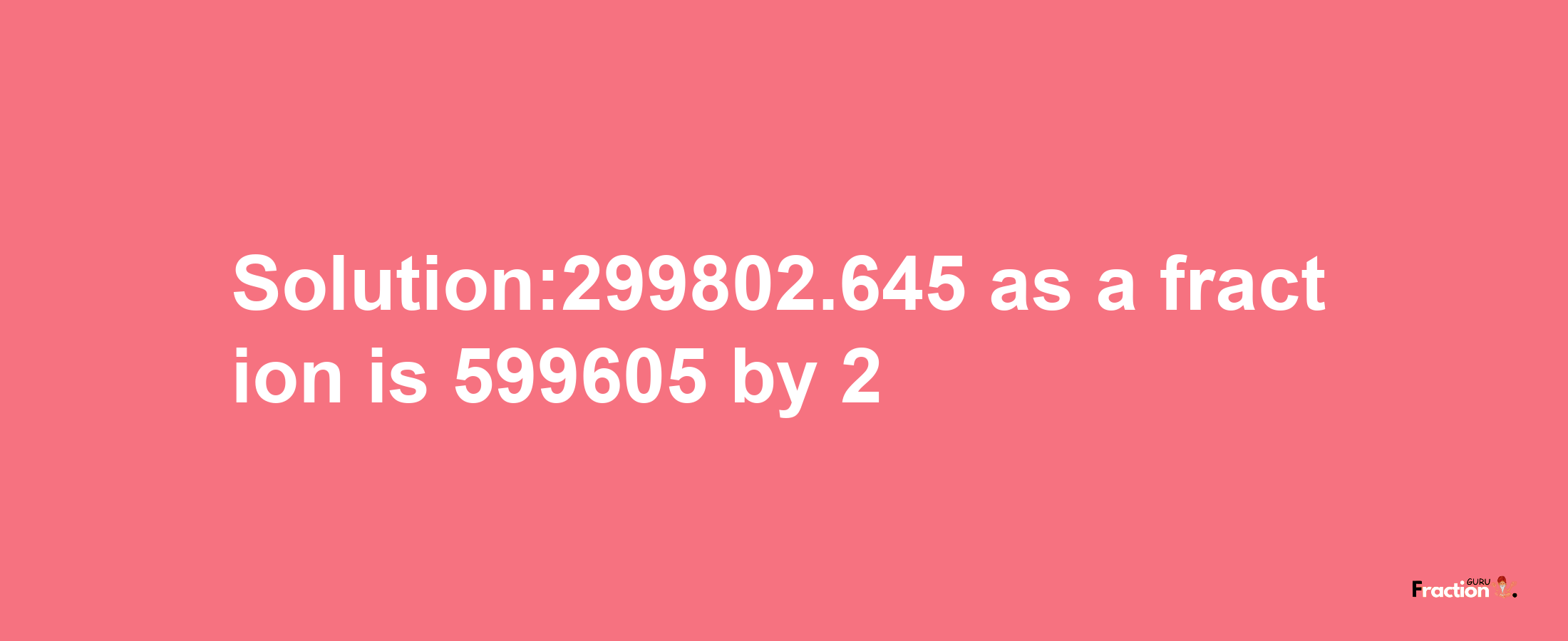 Solution:299802.645 as a fraction is 599605/2