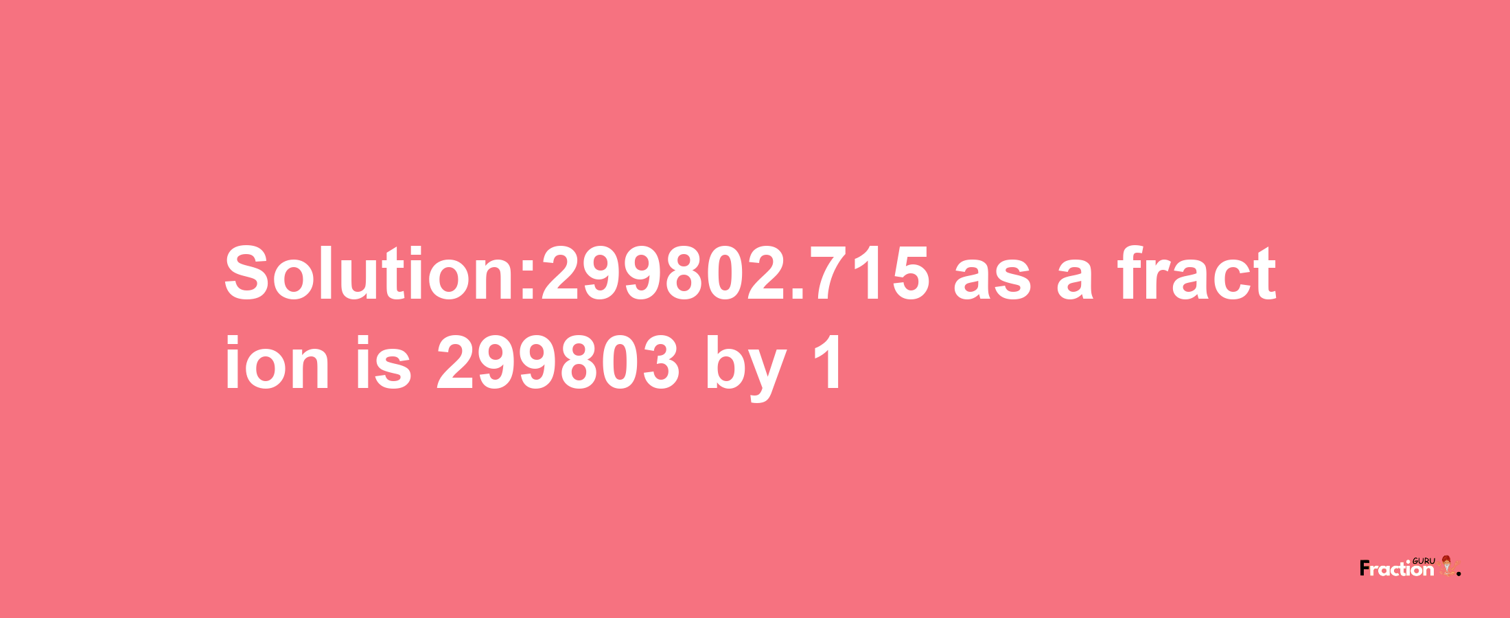 Solution:299802.715 as a fraction is 299803/1