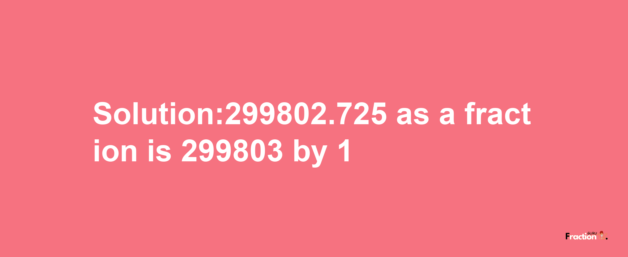 Solution:299802.725 as a fraction is 299803/1