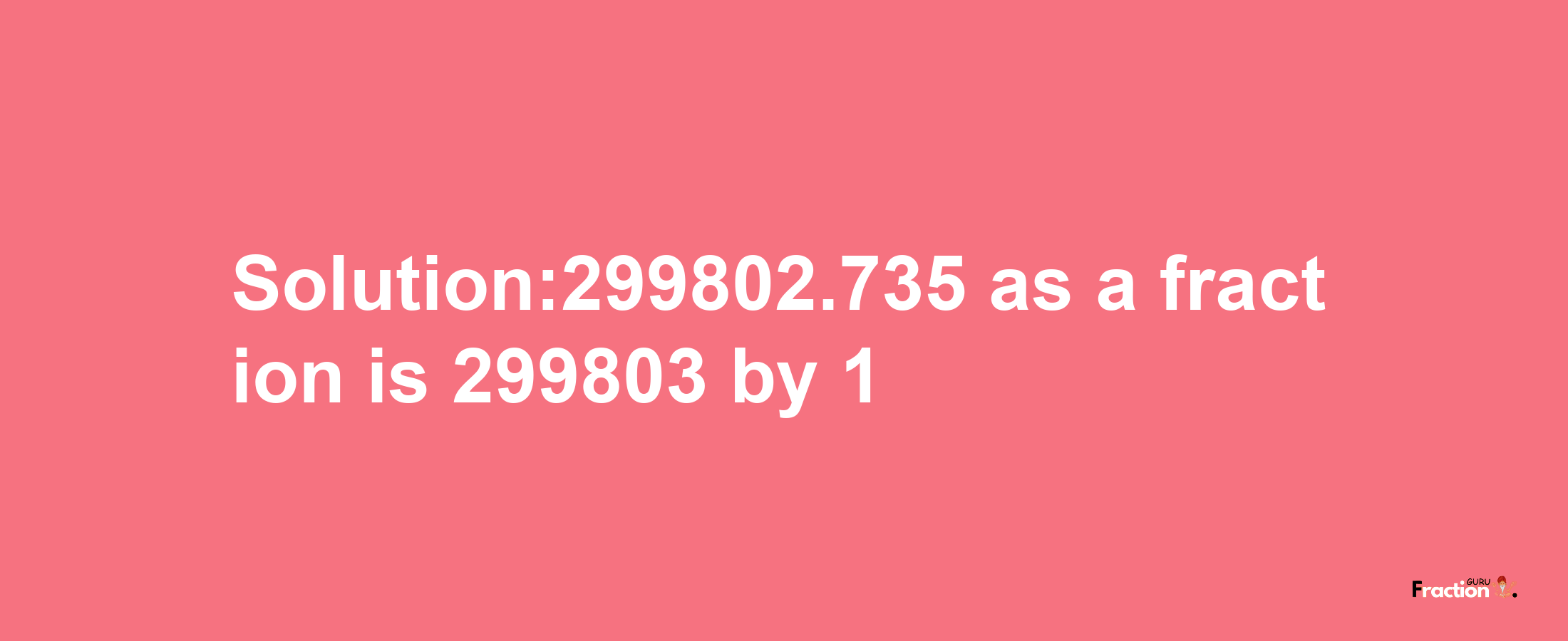 Solution:299802.735 as a fraction is 299803/1