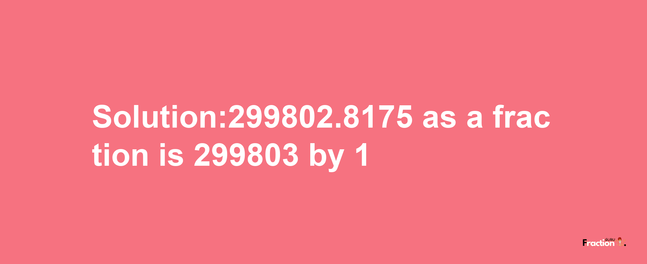 Solution:299802.8175 as a fraction is 299803/1