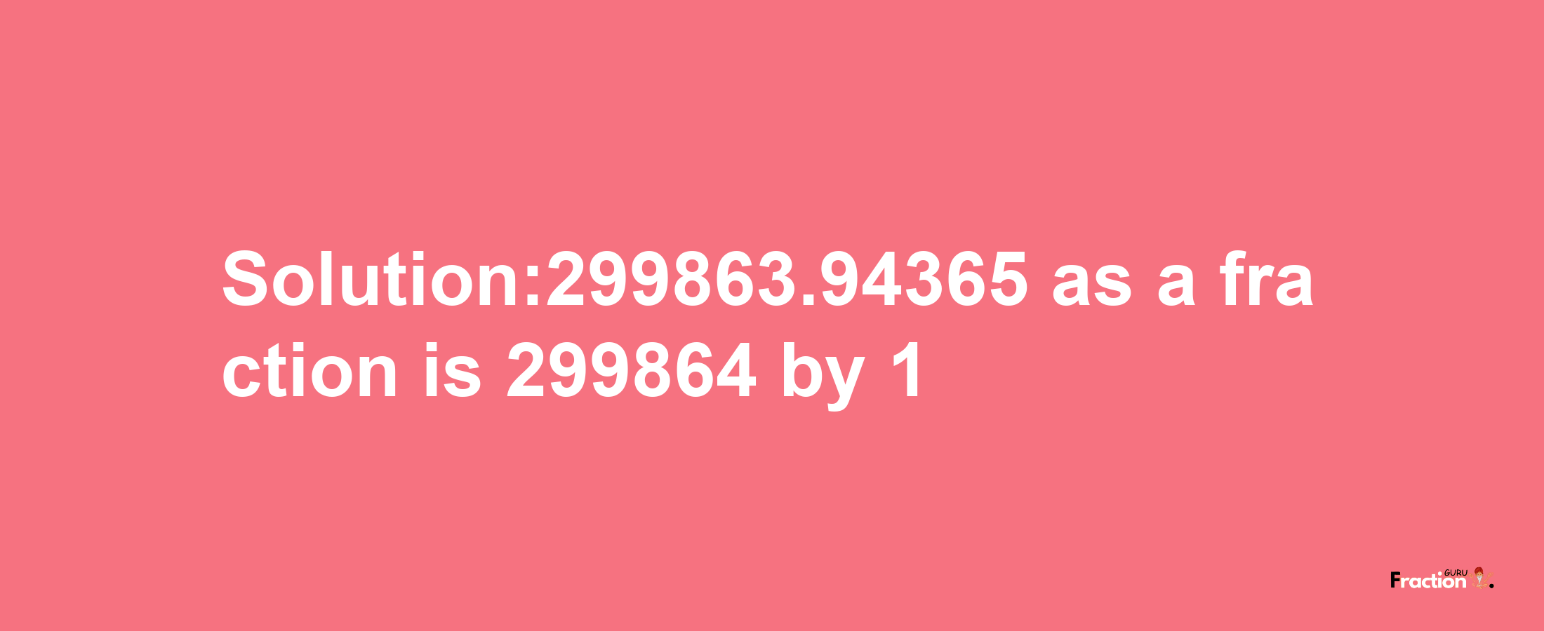 Solution:299863.94365 as a fraction is 299864/1