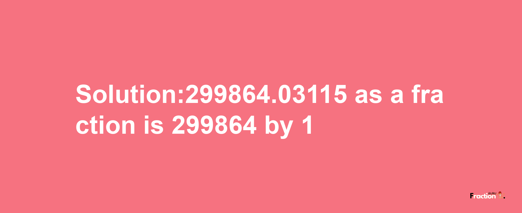 Solution:299864.03115 as a fraction is 299864/1