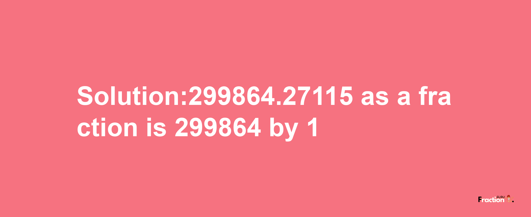 Solution:299864.27115 as a fraction is 299864/1