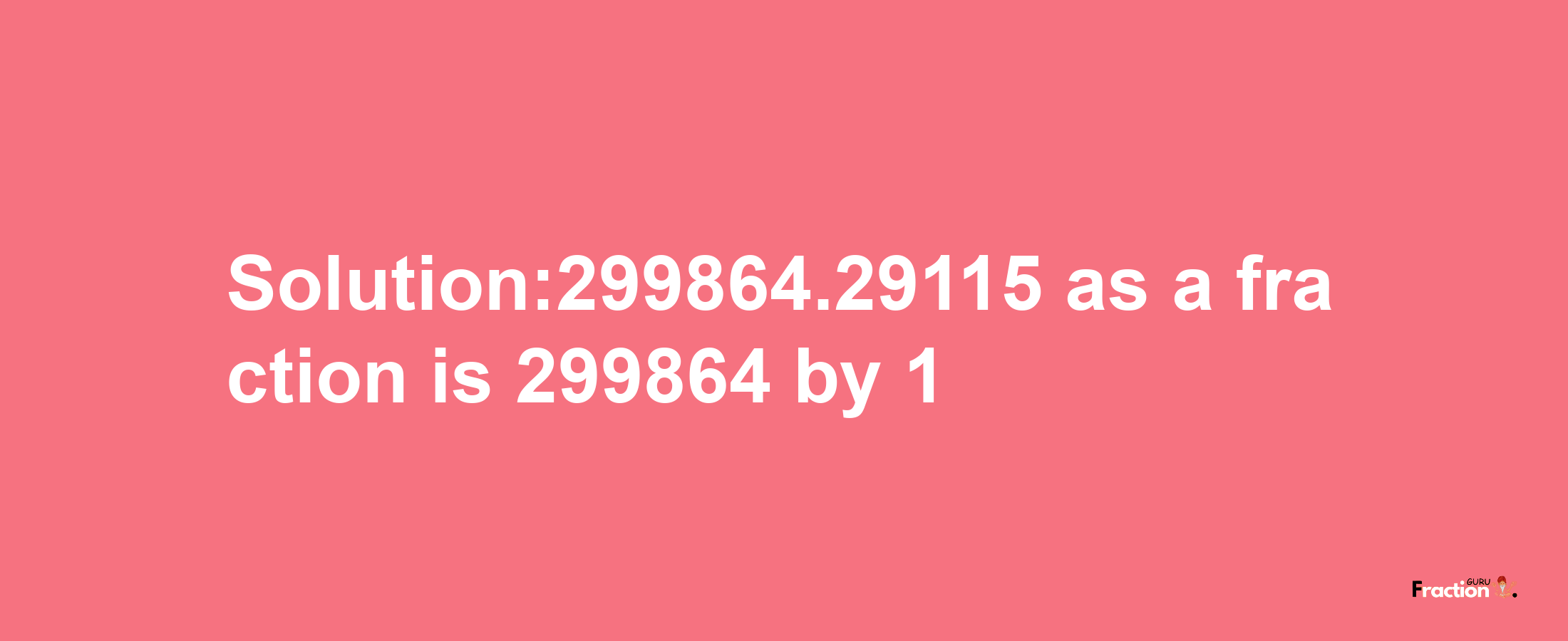 Solution:299864.29115 as a fraction is 299864/1