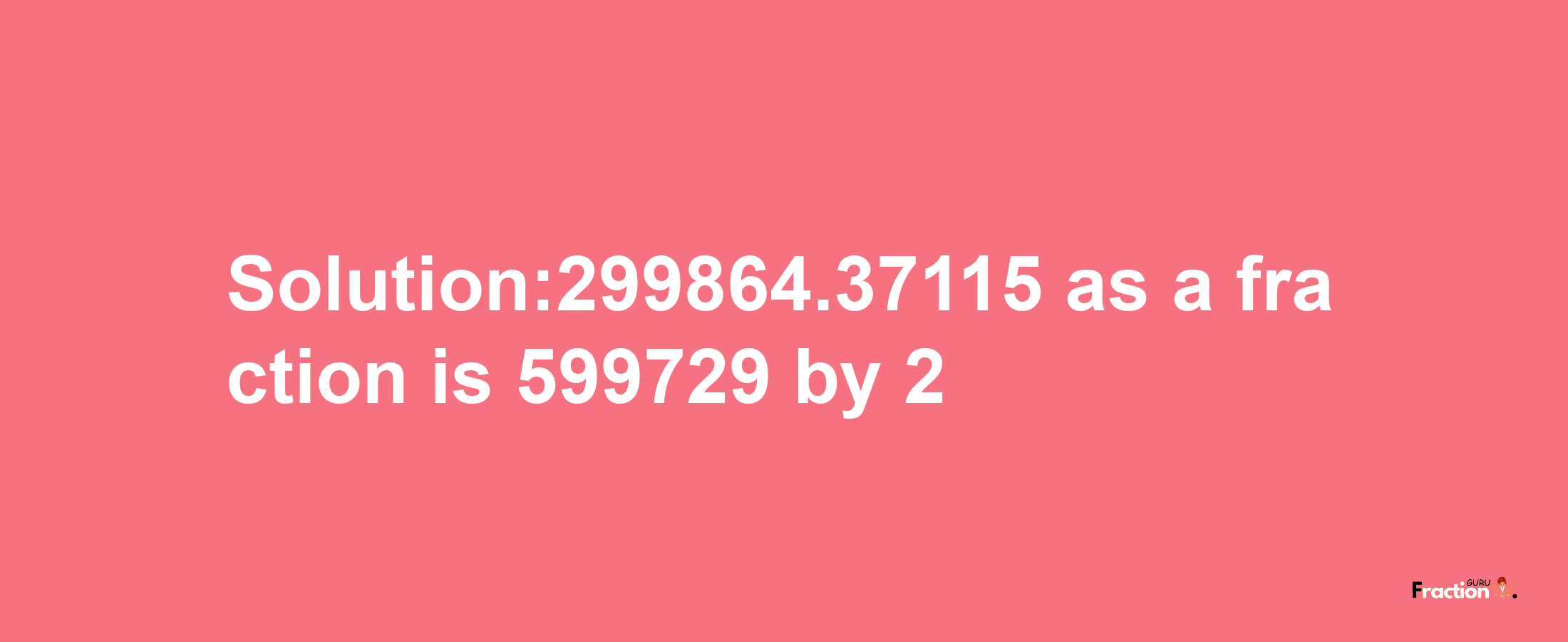 Solution:299864.37115 as a fraction is 599729/2