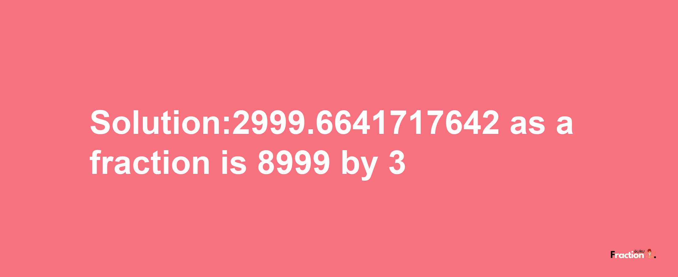 Solution:2999.6641717642 as a fraction is 8999/3