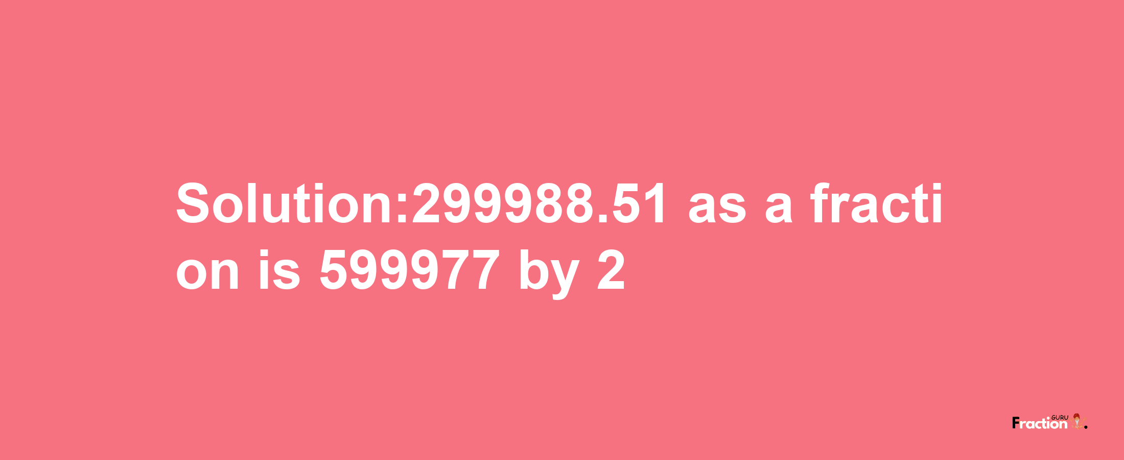 Solution:299988.51 as a fraction is 599977/2