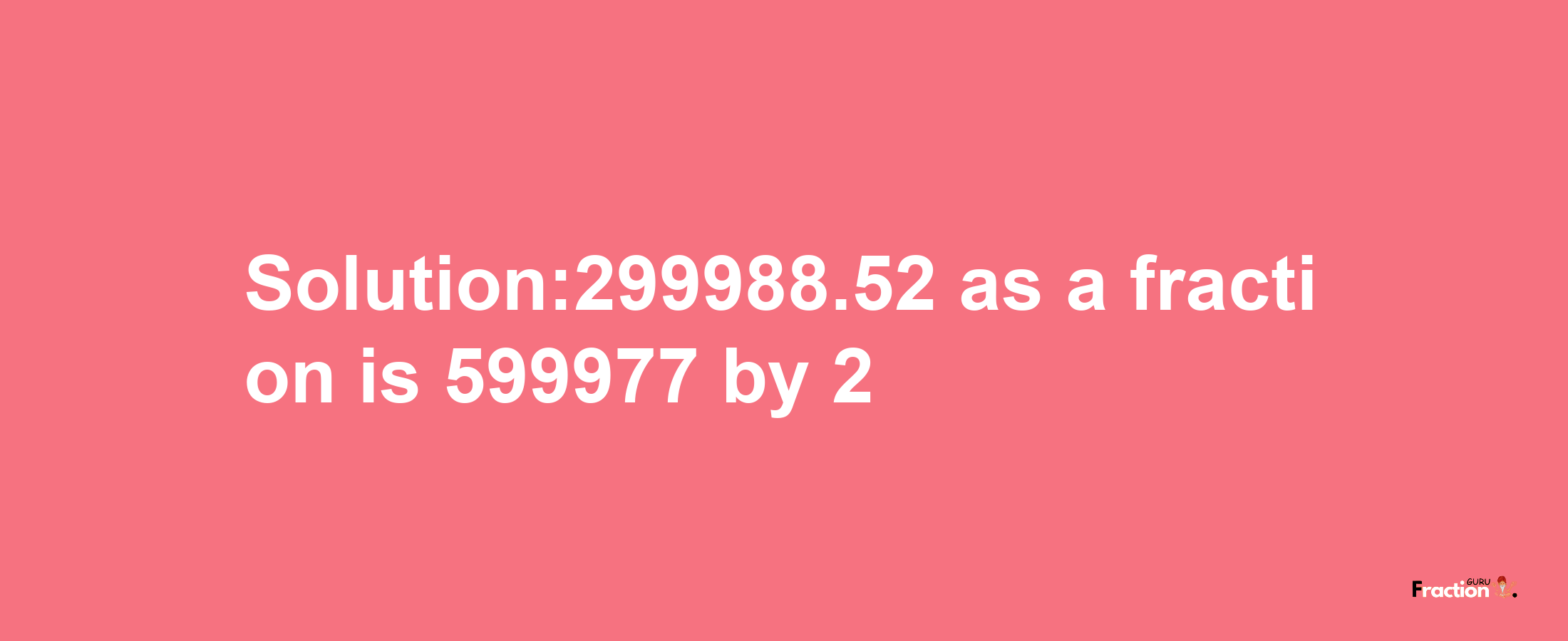 Solution:299988.52 as a fraction is 599977/2