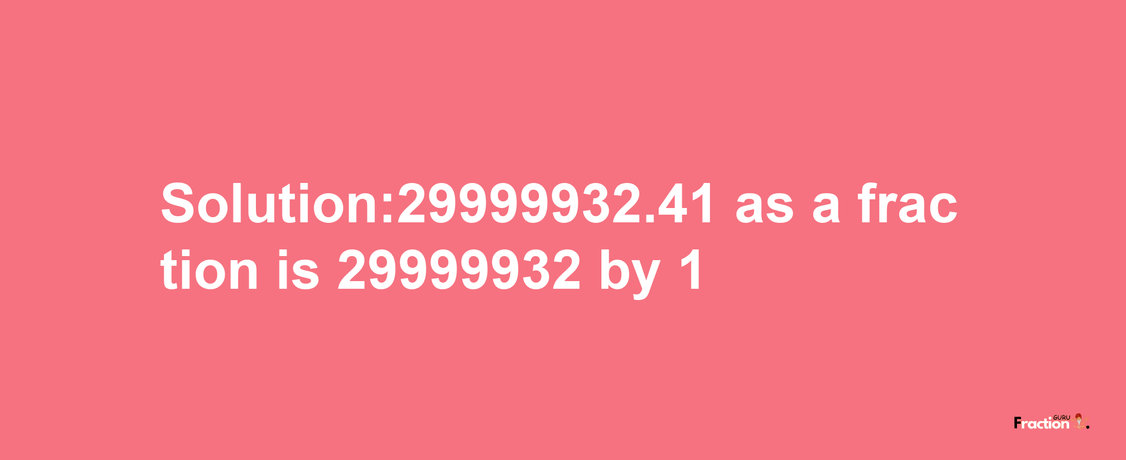 Solution:29999932.41 as a fraction is 29999932/1