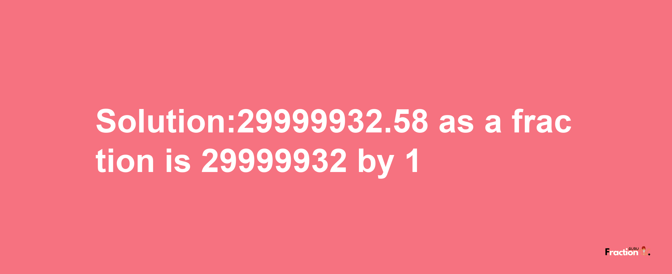 Solution:29999932.58 as a fraction is 29999932/1