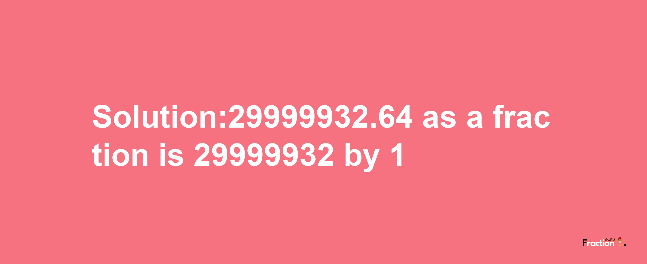 Solution:29999932.64 as a fraction is 29999932/1