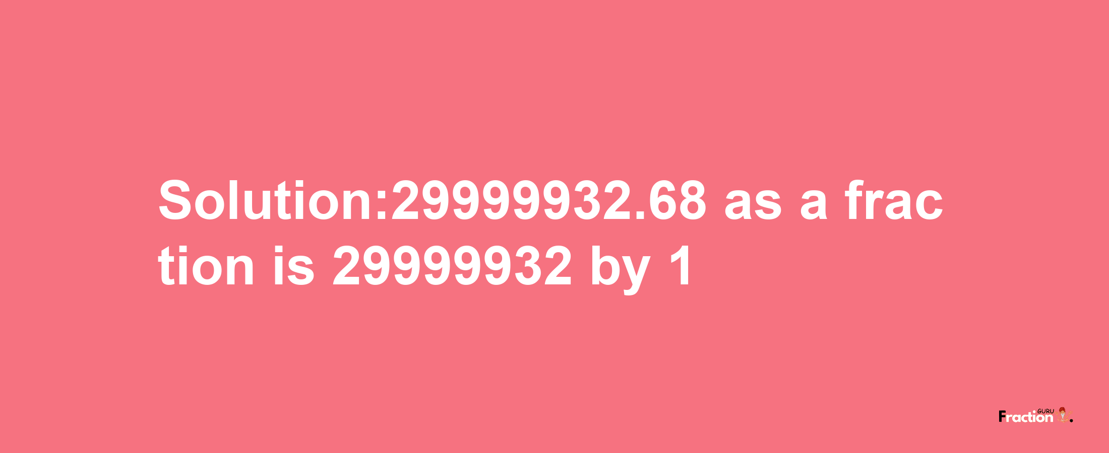 Solution:29999932.68 as a fraction is 29999932/1