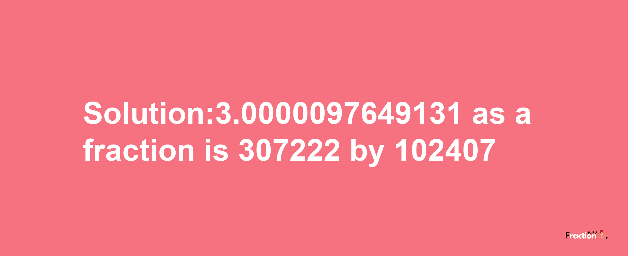 Solution:3.0000097649131 as a fraction is 307222/102407