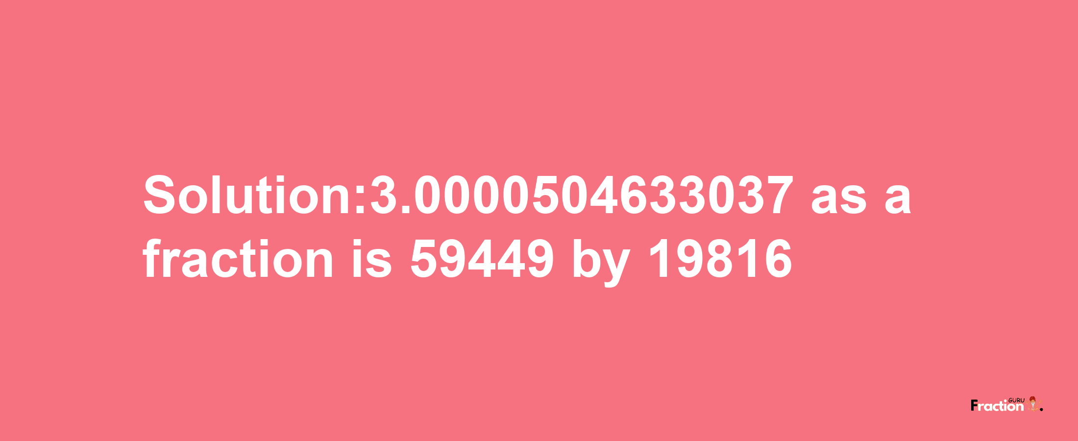 Solution:3.0000504633037 as a fraction is 59449/19816