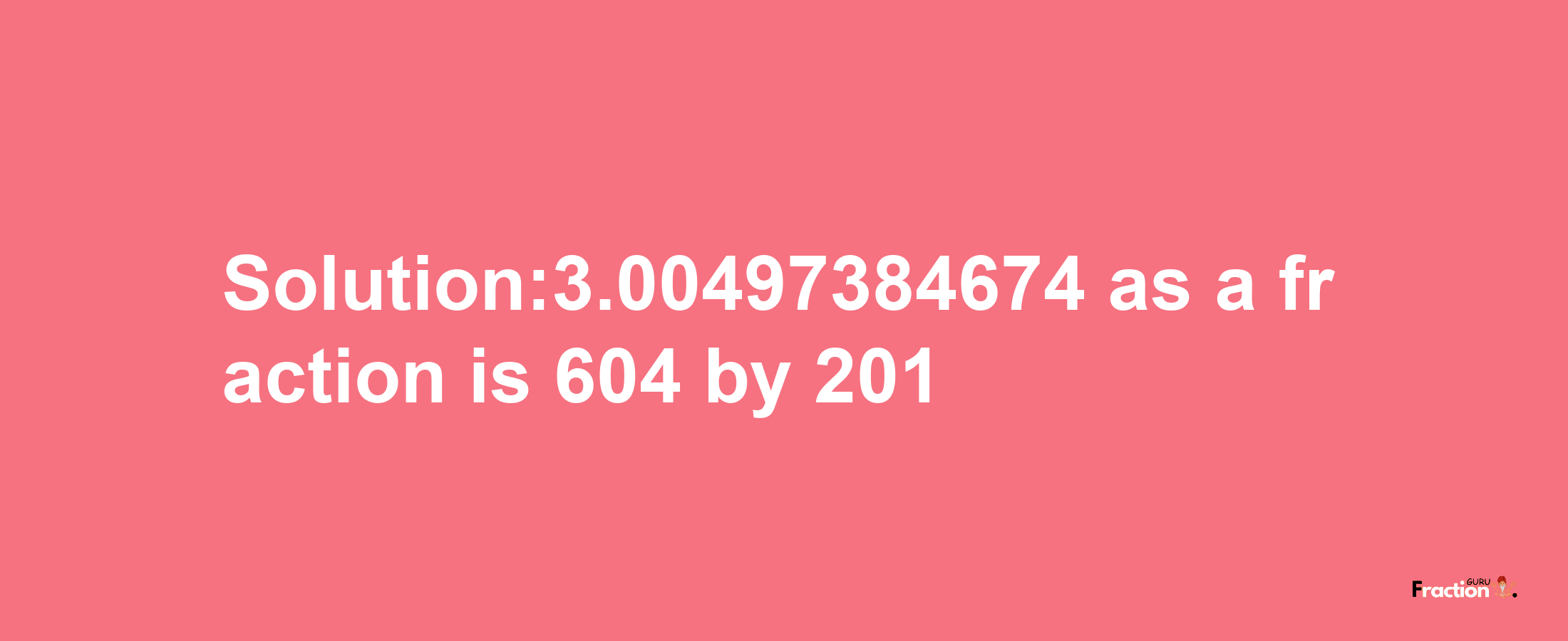 Solution:3.00497384674 as a fraction is 604/201