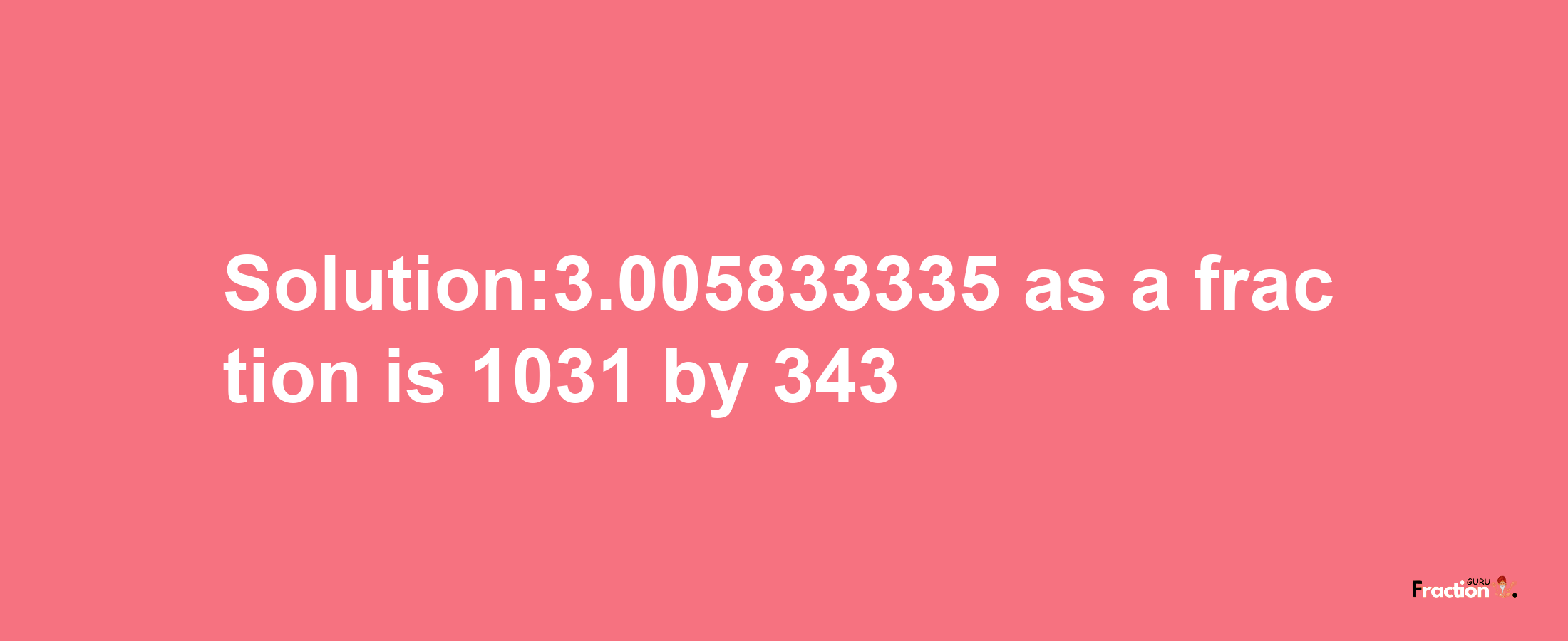 Solution:3.005833335 as a fraction is 1031/343