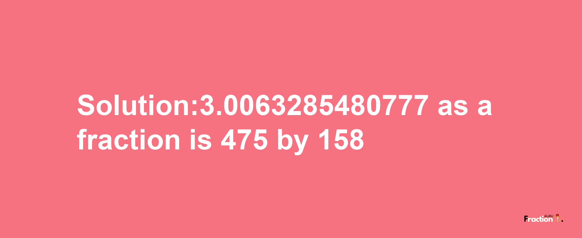 Solution:3.0063285480777 as a fraction is 475/158