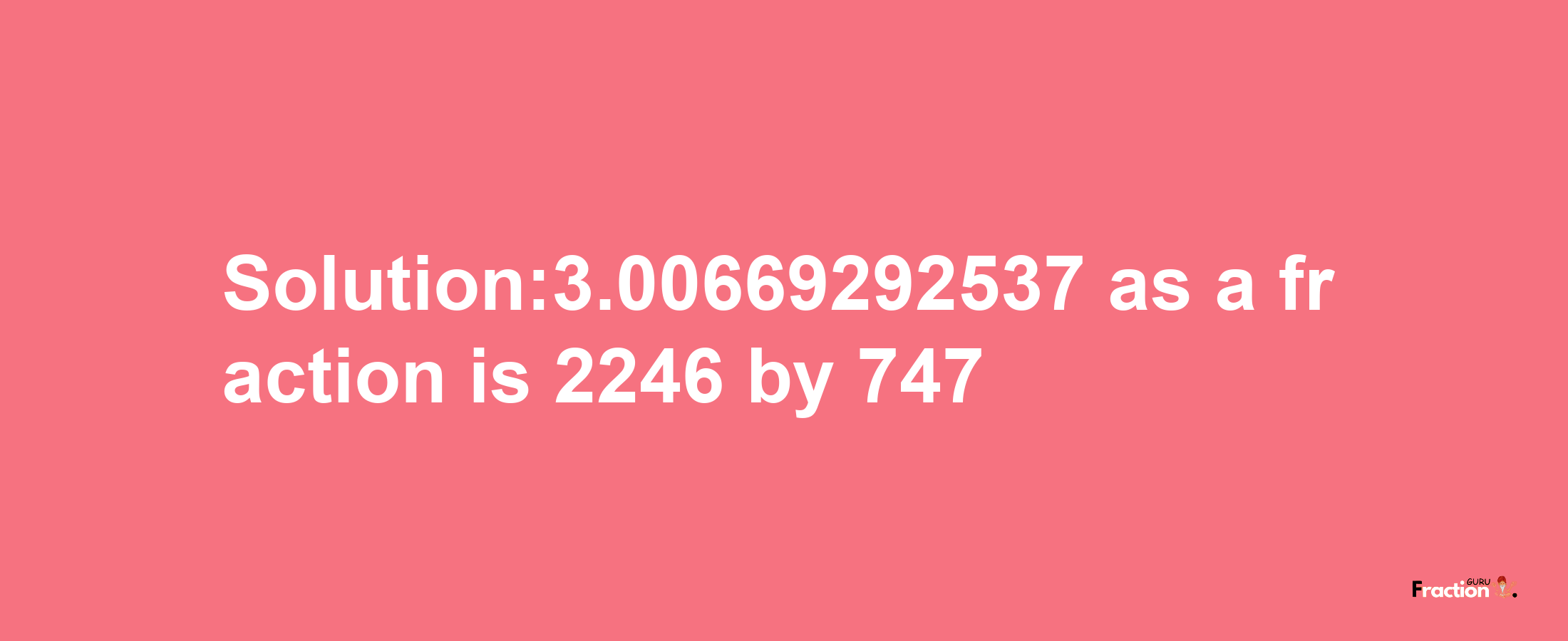 Solution:3.00669292537 as a fraction is 2246/747