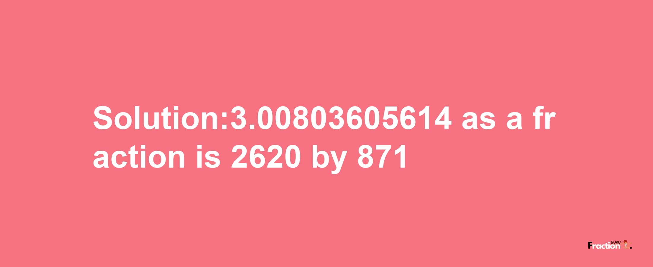 Solution:3.00803605614 as a fraction is 2620/871